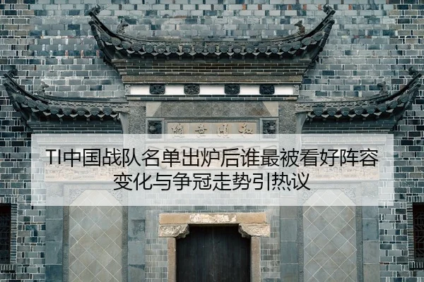 TI中国战队名单出炉后谁最被看好阵容变化与争冠走势引热议