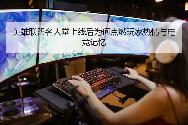 英雄联盟名人堂上线后为何点燃玩家热情与电竞记忆