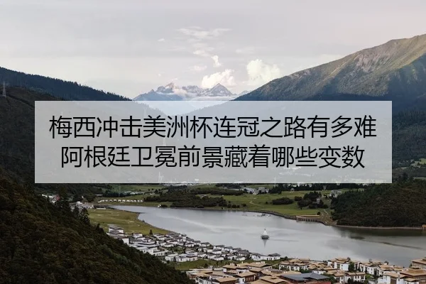 梅西冲击美洲杯连冠之路有多难 阿根廷卫冕前景藏着哪些变数