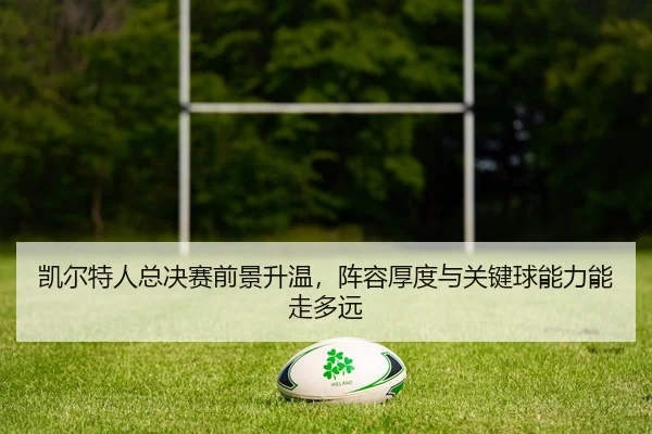 凯尔特人总决赛前景升温，阵容厚度与关键球能力能走多远