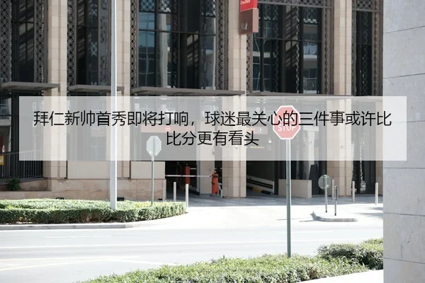 拜仁新帅首秀即将打响，球迷最关心的三件事或许比比分更有看头